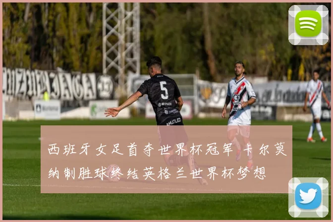 西班牙女足首夺世界杯冠军 卡尔莫纳制胜球终结英格兰世界杯梦想